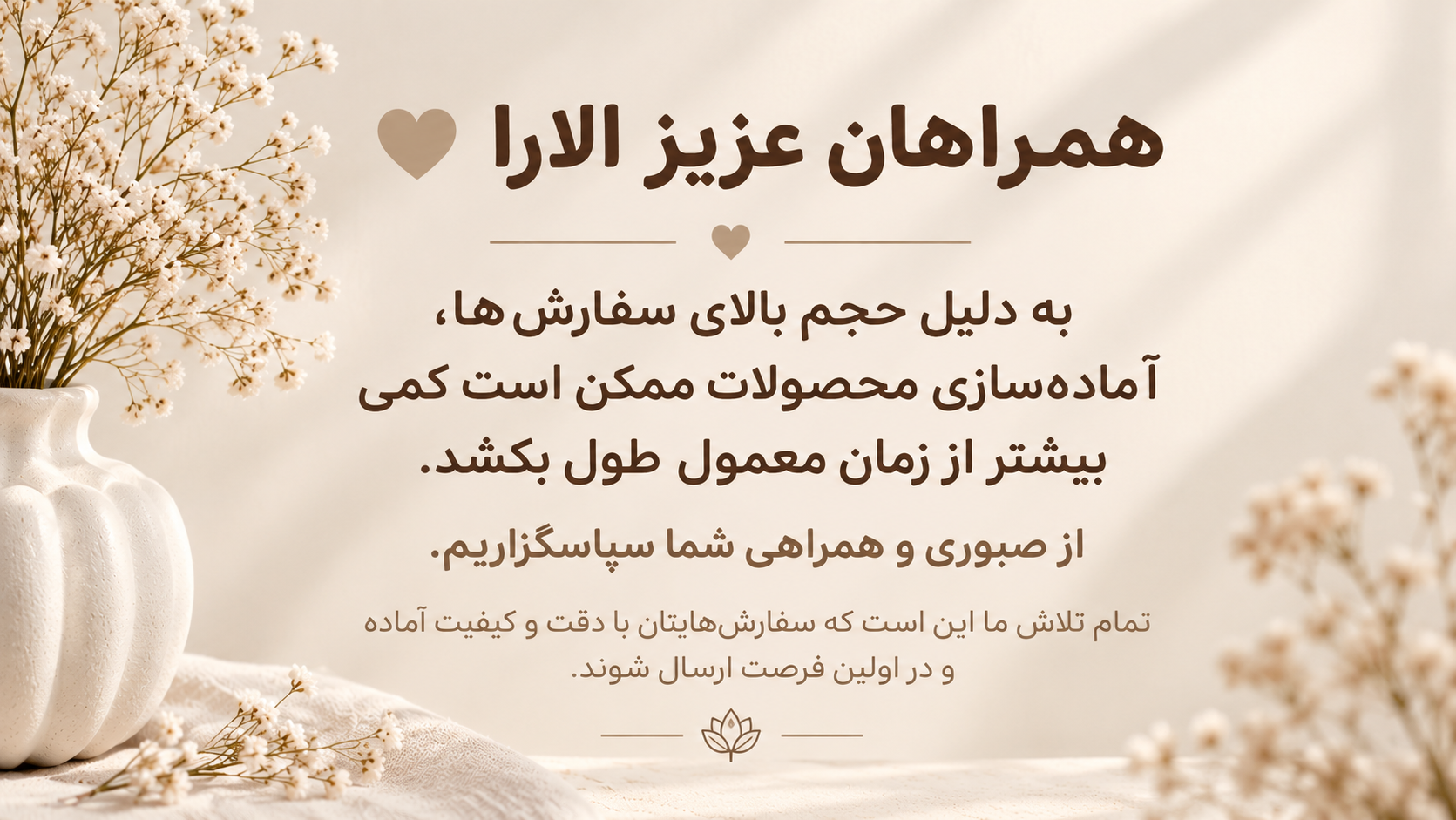 همراهان عزیز الارا 🤍 به دلیل حجم بالای سفارش‌ها، آماده‌سازی محصولات ممکن است کمی بیشتر از زمان معمول طول بکشد. از صبوری و همراهی شما سپاسگزاریم. تمام تلاش ما این است که سفارش‌هایتان با دقت و کیفیت آماده و در اولین فرصت ارسال شوند ✨ ممنون که الارا را انتخاب می‌کنید🌷